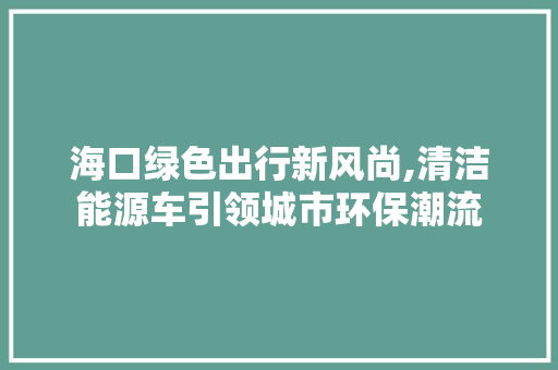 海口绿色出行新风尚,清洁能源车引领城市环保潮流