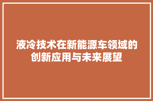 液冷技术在新能源车领域的创新应用与未来展望
