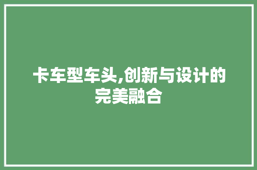 卡车型车头,创新与设计的完美融合