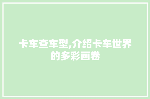 卡车查车型,介绍卡车世界的多彩画卷
