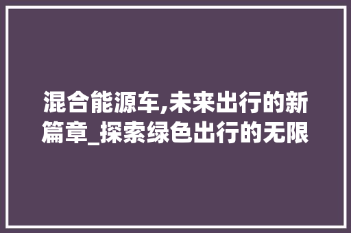 混合能源车,未来出行的新篇章_探索绿色出行的无限可能