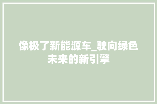 像极了新能源车_驶向绿色未来的新引擎