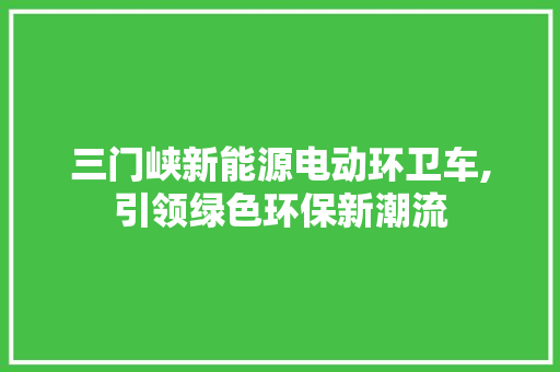 三门峡新能源电动环卫车,引领绿色环保新潮流