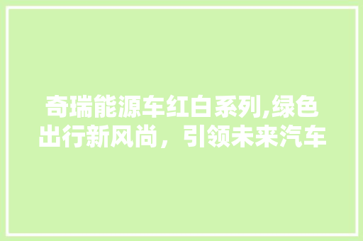奇瑞能源车红白系列,绿色出行新风尚，引领未来汽车潮流 新款车型