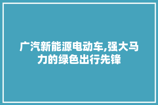 广汽新能源电动车,强大马力的绿色出行先锋