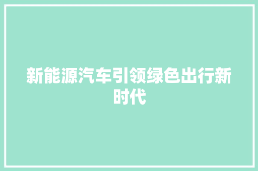 新能源汽车引领绿色出行新时代