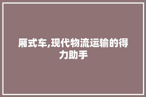 厢式车,现代物流运输的得力助手