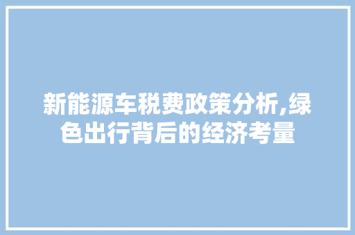 新能源车税费政策分析,绿色出行背后的经济考量