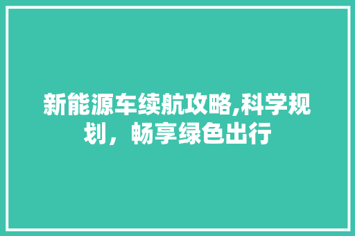 新能源车续航攻略,科学规划，畅享绿色出行
