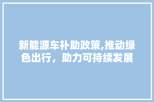 新能源车补助政策,推动绿色出行，助力可持续发展