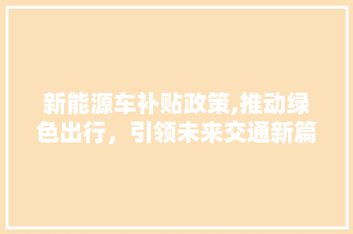新能源车补贴政策,推动绿色出行，引领未来交通新篇章