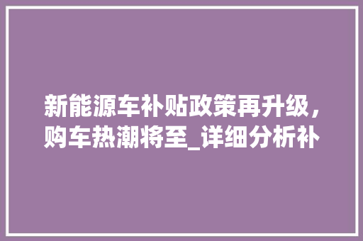 新能源车补贴政策再升级，购车热潮将至_详细分析补贴政策至10月31日的重大影响