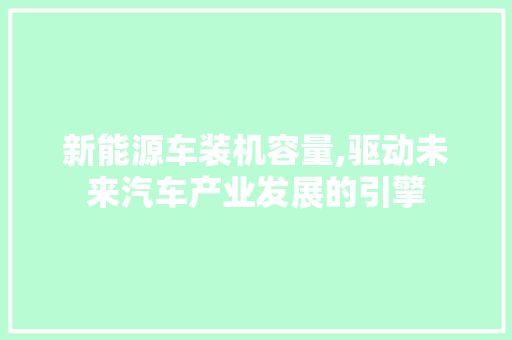 新能源车装机容量,驱动未来汽车产业发展的引擎