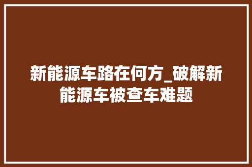 新能源车路在何方_破解新能源车被查车难题