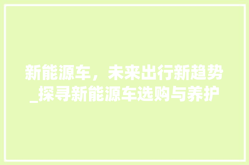新能源车，未来出行新趋势_探寻新能源车选购与养护之路
