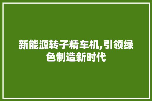 新能源转子精车机,引领绿色制造新时代