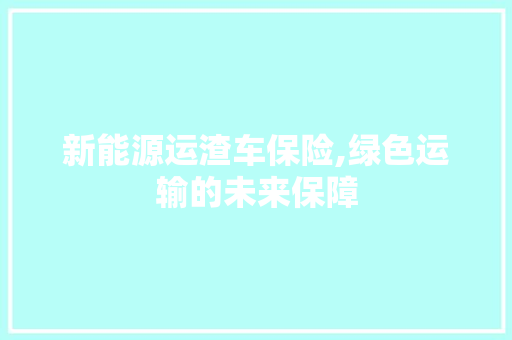 新能源运渣车保险,绿色运输的未来保障