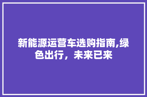 新能源运营车选购指南,绿色出行，未来已来