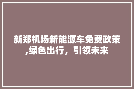 新郑机场新能源车免费政策,绿色出行，引领未来