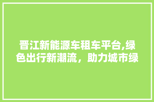 晋江新能源车租车平台,绿色出行新潮流，助力城市绿色发展