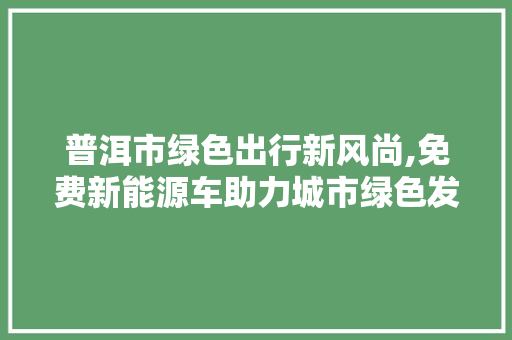 普洱市绿色出行新风尚,免费新能源车助力城市绿色发展