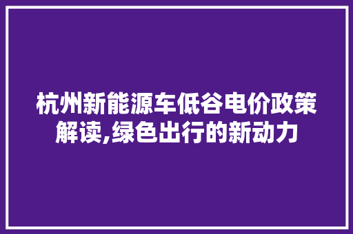 杭州新能源车低谷电价政策解读,绿色出行的新动力