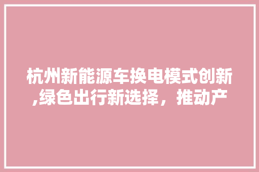 杭州新能源车换电模式创新,绿色出行新选择，推动产业转型升级