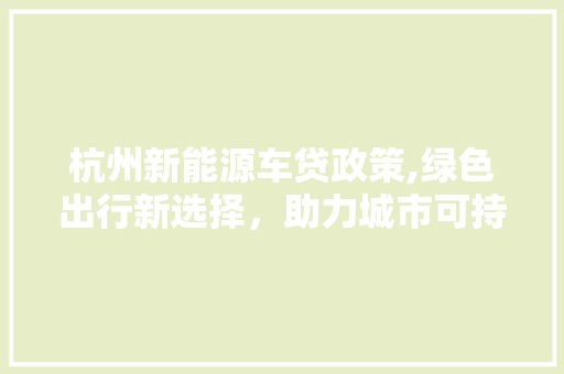 杭州新能源车贷政策,绿色出行新选择，助力城市可持续发展