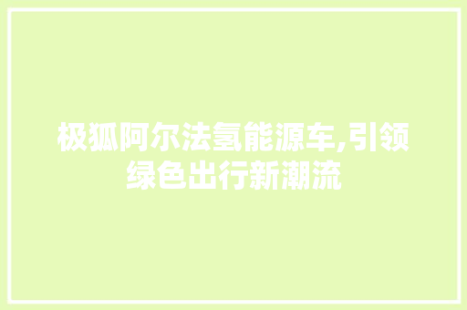 极狐阿尔法氢能源车,引领绿色出行新潮流
