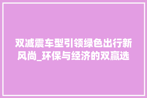 双减震车型引领绿色出行新风尚_环保与经济的双赢选择 车身配件