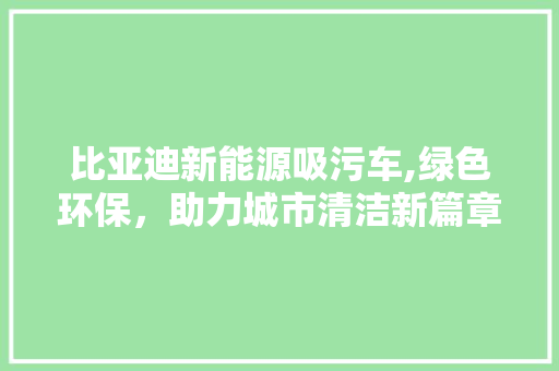 比亚迪新能源吸污车,绿色环保，助力城市清洁新篇章