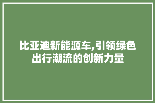 比亚迪新能源车,引领绿色出行潮流的创新力量