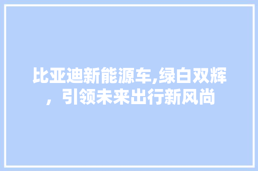 比亚迪新能源车,绿白双辉，引领未来出行新风尚