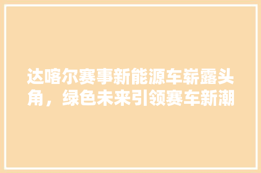 达喀尔赛事新能源车崭露头角，绿色未来引领赛车新潮流
