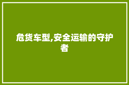 危货车型,安全运输的守护者
