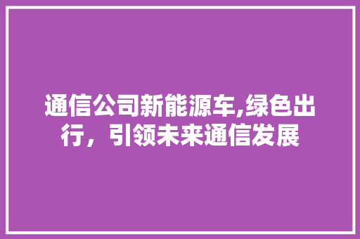 通信公司新能源车,绿色出行，引领未来通信发展