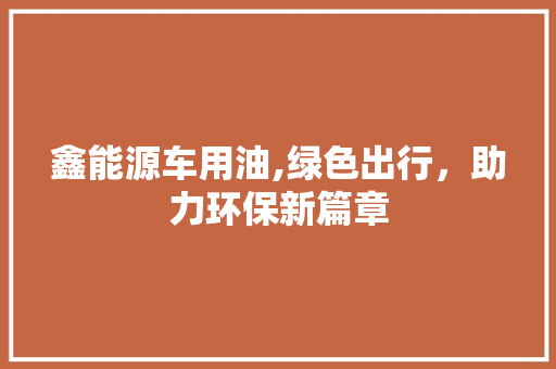 鑫能源车用油,绿色出行，助力环保新篇章
