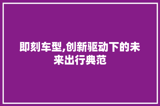 即刻车型,创新驱动下的未来出行典范