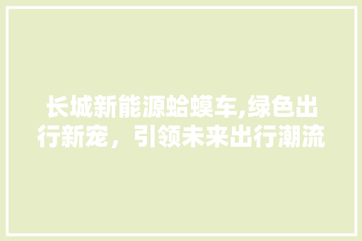长城新能源蛤蟆车,绿色出行新宠，引领未来出行潮流