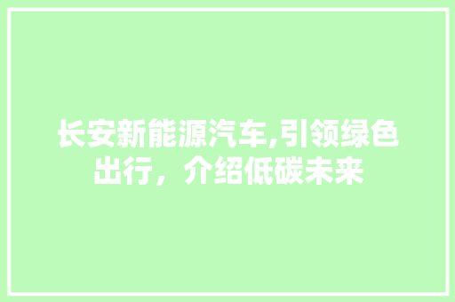 长安新能源汽车,引领绿色出行，介绍低碳未来