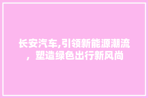 长安汽车,引领新能源潮流，塑造绿色出行新风尚