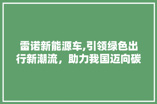 雷诺新能源车,引领绿色出行新潮流，助力我国迈向碳中和目标