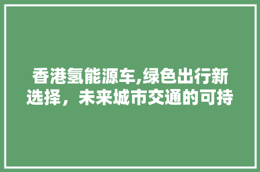 香港氢能源车,绿色出行新选择，未来城市交通的可持续发展之路 变速箱配件