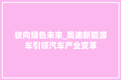 驶向绿色未来_奥迪新能源车引领汽车产业变革