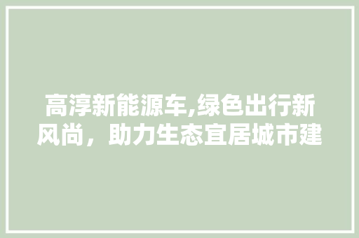 高淳新能源车,绿色出行新风尚，助力生态宜居城市建设