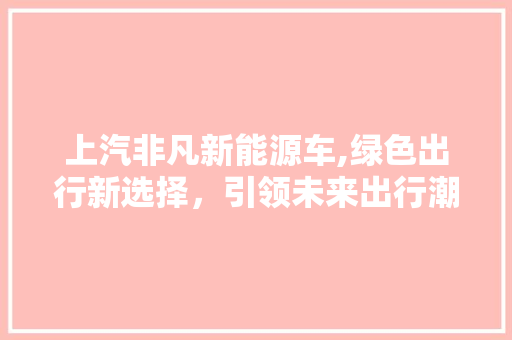 上汽非凡新能源车,绿色出行新选择，引领未来出行潮流
