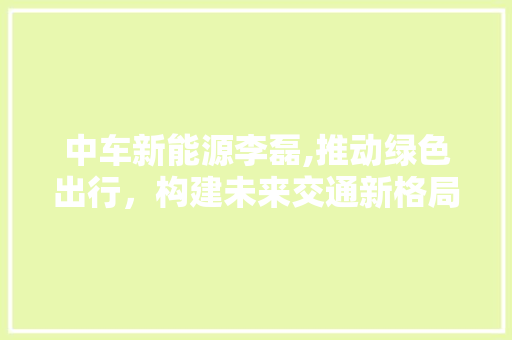 中车新能源李磊,推动绿色出行，构建未来交通新格局