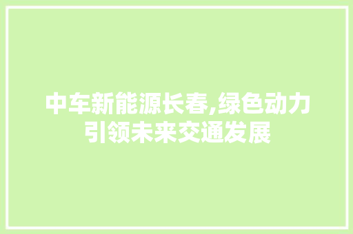 中车新能源长春,绿色动力引领未来交通发展