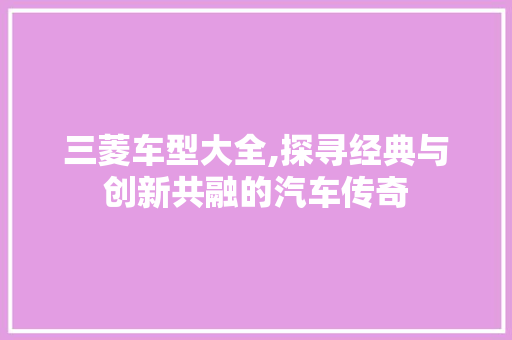 三菱车型大全,探寻经典与创新共融的汽车传奇 新能源汽车