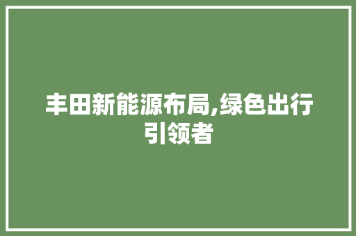 丰田新能源布局,绿色出行引领者